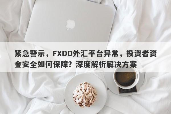 紧急警示，FXDD外汇平台异常，投资者资金安全如何保障？深度解析解决方案-第1张图片-要懂汇圈网