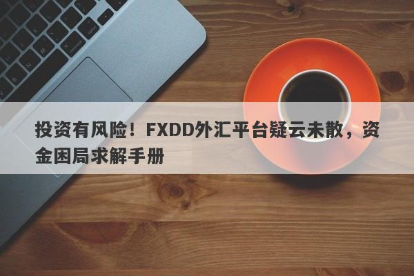 投资有风险！FXDD外汇平台疑云未散，资金困局求解手册-第1张图片-要懂汇圈网