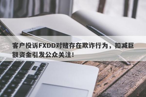 客户投诉FXDD对赌存在欺诈行为，扣减巨额资金引发公众关注！-第1张图片-要懂汇圈网