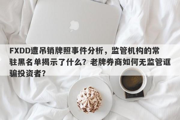 FXDD遭吊销牌照事件分析，监管机构的常驻黑名单揭示了什么？老牌券商如何无监管诓骗投资者？-第1张图片-要懂汇圈网