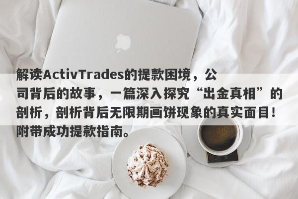 解读ActivTrades的提款困境，公司背后的故事，一篇深入探究“出金真相”的剖析，剖析背后无限期画饼现象的真实面目！附带成功提款指南。-第1张图片-要懂汇圈网