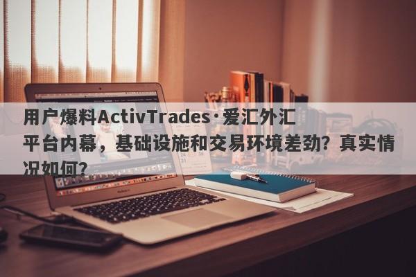 用户爆料ActivTrades·爱汇外汇平台内幕，基础设施和交易环境差劲？真实情况如何？-第1张图片-要懂汇圈网