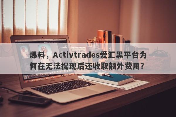 爆料，Activtrades爱汇黑平台为何在无法提现后还收取额外费用？-第1张图片-要懂汇圈网