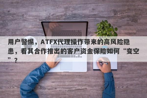 用户警惕，ATFX代理操作带来的高风险隐患，看其合作推出的客户资金保险如何“变空”？-第1张图片-要懂汇圈网