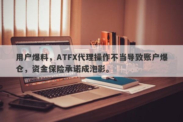 用户爆料，ATFX代理操作不当导致账户爆仓，资金保险承诺成泡影。-第1张图片-要懂汇圈网