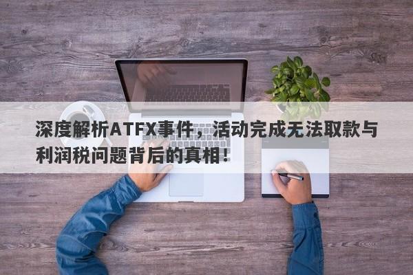 深度解析ATFX事件，活动完成无法取款与利润税问题背后的真相！-第1张图片-要懂汇圈网