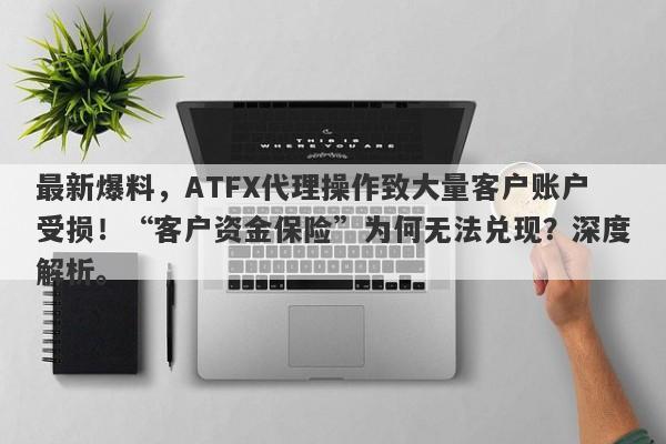 最新爆料，ATFX代理操作致大量客户账户受损！“客户资金保险”为何无法兑现？深度解析。-第1张图片-要懂汇圈网