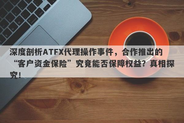 深度剖析ATFX代理操作事件，合作推出的“客户资金保险”究竟能否保障权益？真相探究！-第1张图片-要懂汇圈网