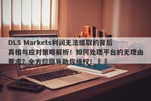 DLS Markets利润无法提取的背后真相与应对策略解析！如何处理平台的无理由要求？全方位指导助你维权！​​-第1张图片-要懂汇圈网