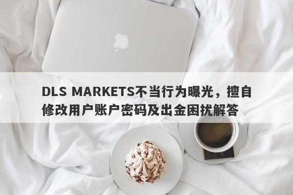 DLS MARKETS不当行为曝光，擅自修改用户账户密码及出金困扰解答-第1张图片-要懂汇圈网