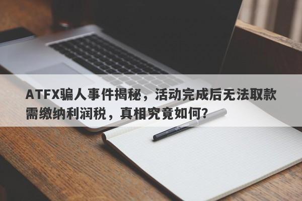 ATFX骗人事件揭秘，活动完成后无法取款需缴纳利润税，真相究竟如何？-第1张图片-要懂汇圈网