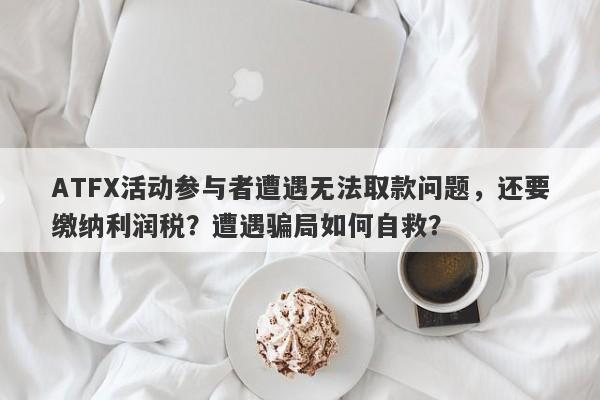 ATFX活动参与者遭遇无法取款问题，还要缴纳利润税？遭遇骗局如何自救？-第1张图片-要懂汇圈网