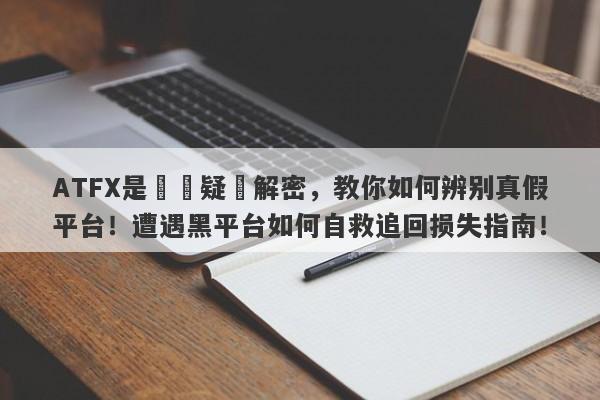 ATFX是詐騙疑雲解密，教你如何辨别真假平台！遭遇黑平台如何自救追回损失指南！-第1张图片-要懂汇圈网