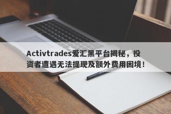 Activtrades爱汇黑平台揭秘，投资者遭遇无法提现及额外费用困境！-第1张图片-要懂汇圈网