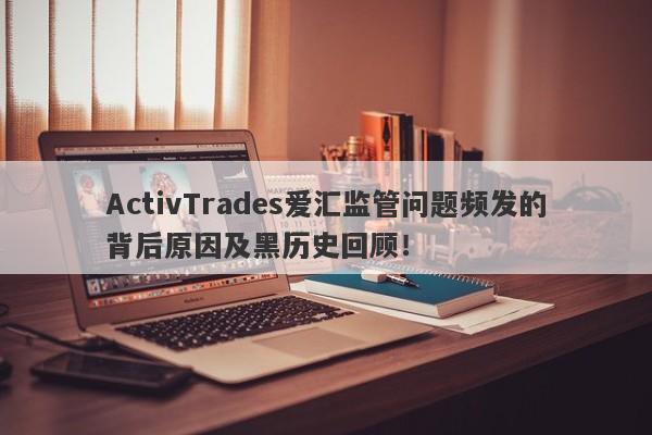 ActivTrades爱汇监管问题频发的背后原因及黑历史回顾！-第1张图片-要懂汇圈网