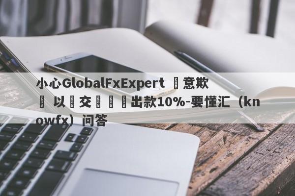 小心GlobalFxExpert 惡意欺詐 以繳交訊號費出款10%-要懂汇（knowfx）问答-第1张图片-要懂汇圈网