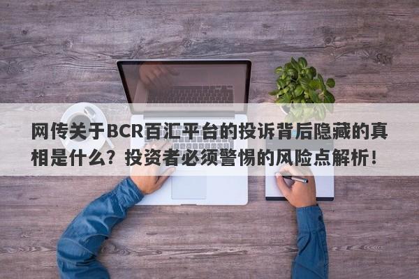 网传关于BCR百汇平台的投诉背后隐藏的真相是什么？投资者必须警惕的风险点解析！-第1张图片-要懂汇圈网