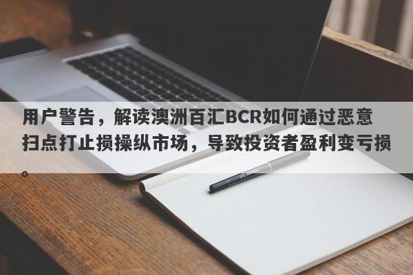 用户警告，解读澳洲百汇BCR如何通过恶意扫点打止损操纵市场，导致投资者盈利变亏损。-第1张图片-要懂汇圈网