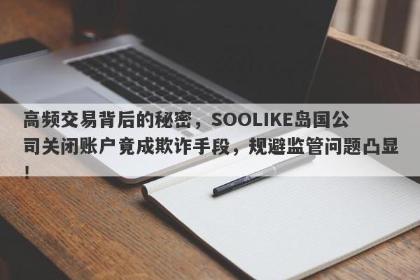 高频交易背后的秘密，SOOLIKE岛国公司关闭账户竟成欺诈手段，规避监管问题凸显！-第1张图片-要懂汇圈网