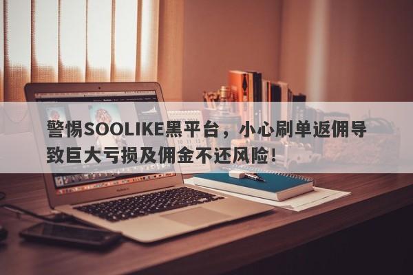 警惕SOOLIKE黑平台，小心刷单返佣导致巨大亏损及佣金不还风险！-第1张图片-要懂汇圈网