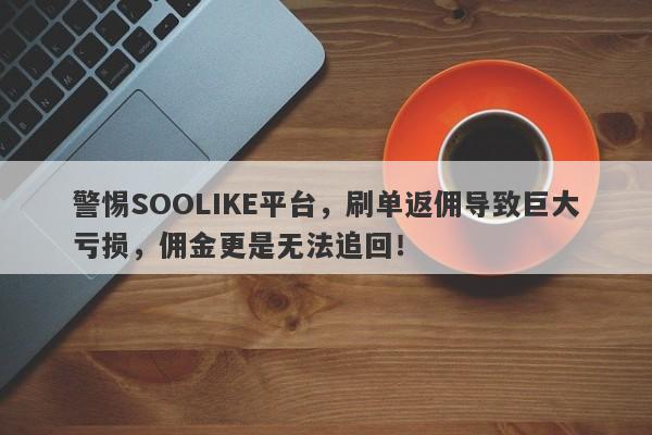 警惕SOOLIKE平台，刷单返佣导致巨大亏损，佣金更是无法追回！-第1张图片-要懂汇圈网