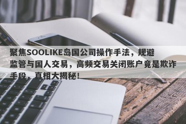 聚焦SOOLIKE岛国公司操作手法，规避监管与国人交易，高频交易关闭账户竟是欺诈手段，真相大揭秘！-第1张图片-要懂汇圈网