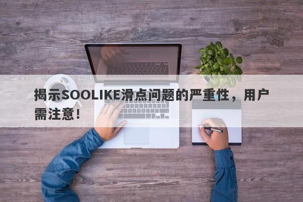 揭示SOOLIKE滑点问题的严重性，用户需注意！-第1张图片-要懂汇圈网