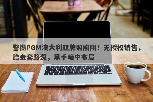 警惕PGM澳大利亚牌照陷阱！无授权销售，赠金套路深，黑手暗中布局-第1张图片-要懂汇圈网