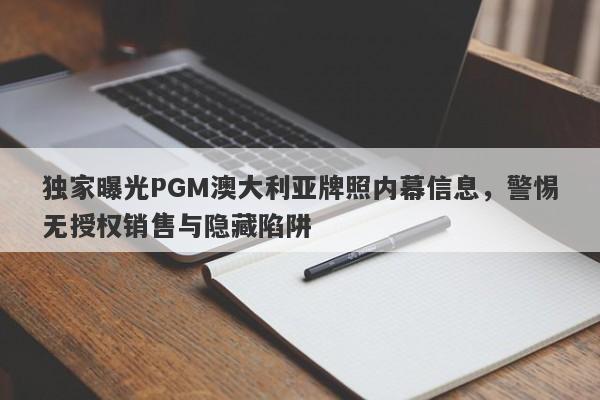 独家曝光PGM澳大利亚牌照内幕信息，警惕无授权销售与隐藏陷阱-第1张图片-要懂汇圈网