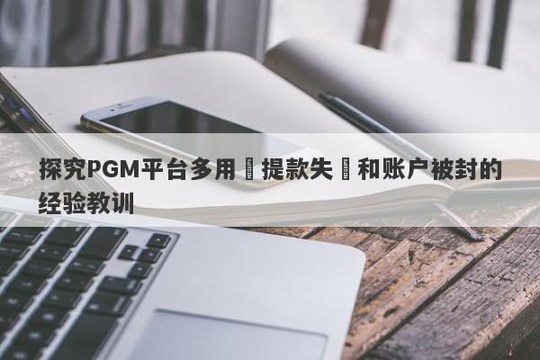 探究PGM平台多用戶提款失敗和账户被封的经验教训-第1张图片-要懂汇圈网