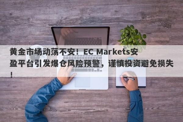 黄金市场动荡不安！EC Markets安盈平台引发爆仓风险预警，谨慎投资避免损失！-第1张图片-要懂汇圈网