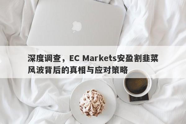 深度调查，EC Markets安盈割韭菜风波背后的真相与应对策略-第1张图片-要懂汇圈网