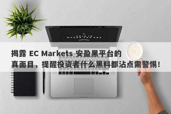 揭露 EC Markets 安盈黑平台的真面目，提醒投资者什么黑料都沾点需警惕！-第1张图片-要懂汇圈网