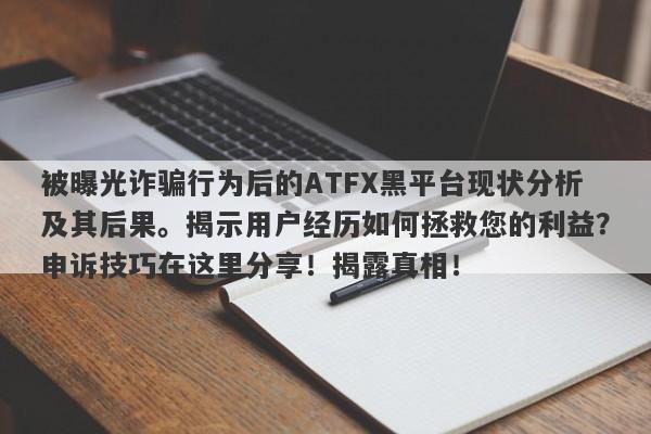 被曝光诈骗行为后的ATFX黑平台现状分析及其后果。揭示用户经历如何拯救您的利益？申诉技巧在这里分享！揭露真相！-第1张图片-要懂汇圈网