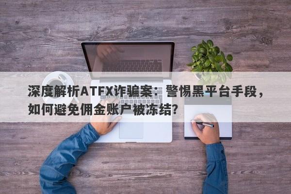 深度解析ATFX诈骗案：警惕黑平台手段，如何避免佣金账户被冻结？-第1张图片-要懂汇圈网