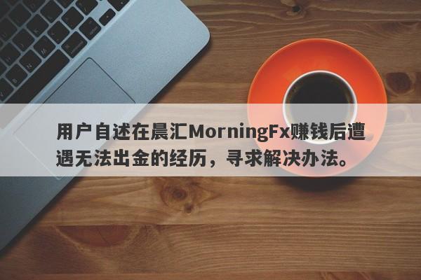 用户自述在晨汇MorningFx赚钱后遭遇无法出金的经历，寻求解决办法。-第1张图片-要懂汇圈网