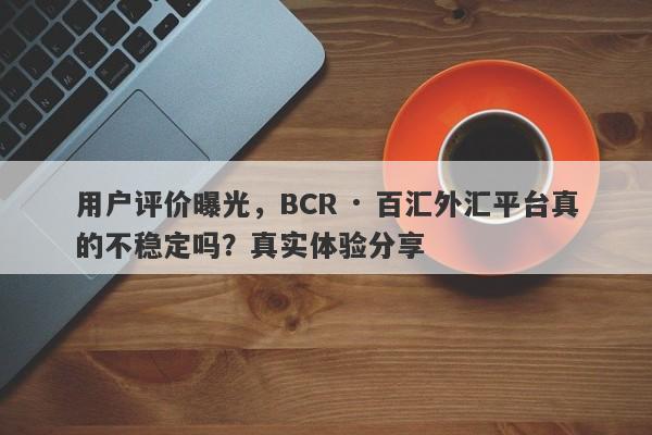 用户评价曝光，BCR · 百汇外汇平台真的不稳定吗？真实体验分享-第1张图片-要懂汇圈网