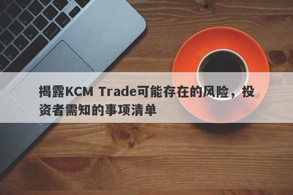 揭露KCM Trade可能存在的风险，投资者需知的事项清单-第1张图片-要懂汇圈网