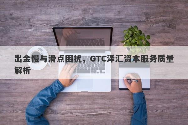 出金慢与滑点困扰，GTC泽汇资本服务质量解析-第1张图片-要懂汇圈网