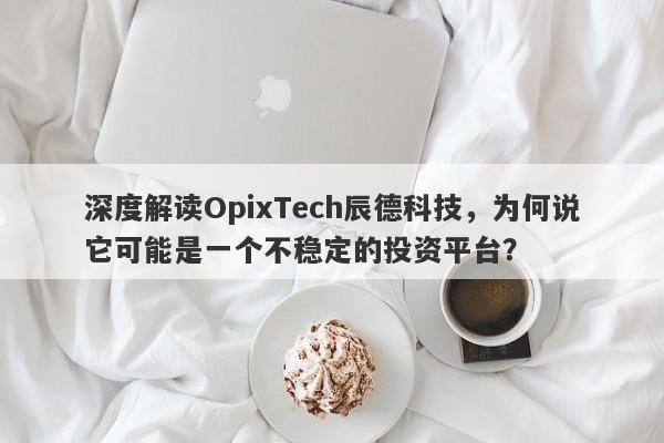 深度解读OpixTech辰德科技，为何说它可能是一个不稳定的投资平台？-第1张图片-要懂汇圈网