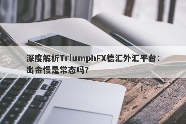 深度解析TriumphFX德汇外汇平台：出金慢是常态吗？-第1张图片-要懂汇圈网