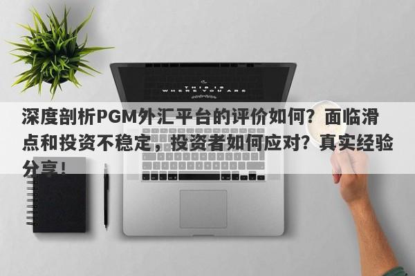 深度剖析PGM外汇平台的评价如何？面临滑点和投资不稳定，投资者如何应对？真实经验分享！-第1张图片-要懂汇圈网