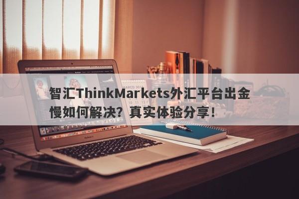 智汇ThinkMarkets外汇平台出金慢如何解决？真实体验分享！-第1张图片-要懂汇圈网