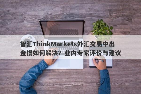 智汇ThinkMarkets外汇交易中出金慢如何解决？业内专家评价与建议-第1张图片-要懂汇圈网