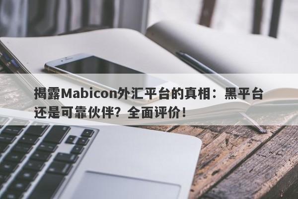 揭露Mabicon外汇平台的真相：黑平台还是可靠伙伴？全面评价！-第1张图片-要懂汇圈网