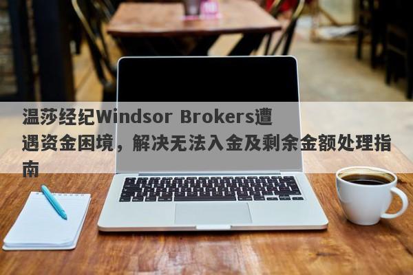 温莎经纪Windsor Brokers遭遇资金困境，解决无法入金及剩余金额处理指南-第1张图片-要懂汇圈网