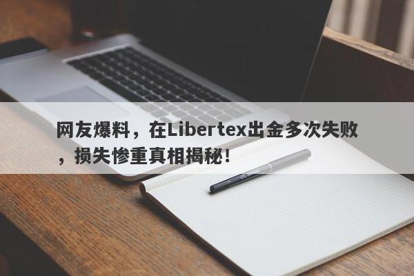 网友爆料，在Libertex出金多次失败，损失惨重真相揭秘！-第1张图片-要懂汇圈网