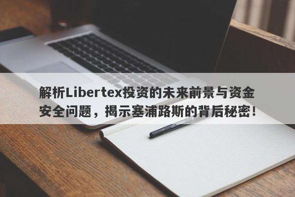 解析Libertex投资的未来前景与资金安全问题，揭示塞浦路斯的背后秘密！-第1张图片-要懂汇圈网