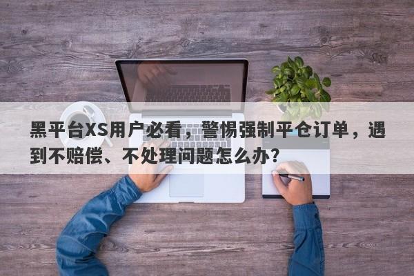 黑平台XS用户必看，警惕强制平仓订单，遇到不赔偿、不处理问题怎么办？-第1张图片-要懂汇圈网