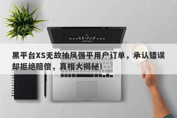 黑平台XS无故抽风强平用户订单，承认错误却拒绝赔偿，真相大揭秘！-第1张图片-要懂汇圈网